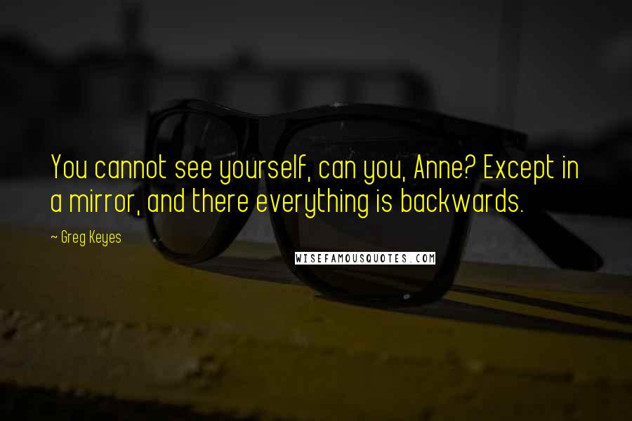 Greg Keyes Quotes: You cannot see yourself, can you, Anne? Except in a mirror, and there everything is backwards.