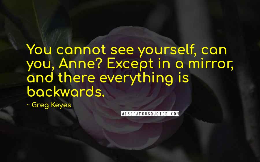 Greg Keyes Quotes: You cannot see yourself, can you, Anne? Except in a mirror, and there everything is backwards.