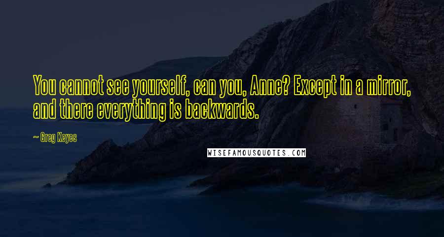 Greg Keyes Quotes: You cannot see yourself, can you, Anne? Except in a mirror, and there everything is backwards.