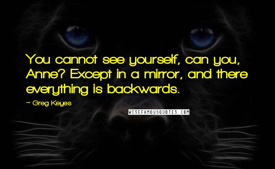 Greg Keyes Quotes: You cannot see yourself, can you, Anne? Except in a mirror, and there everything is backwards.