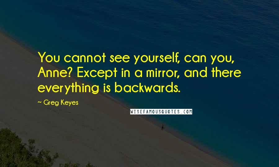 Greg Keyes Quotes: You cannot see yourself, can you, Anne? Except in a mirror, and there everything is backwards.