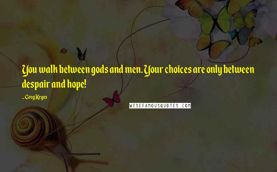 Greg Keyes Quotes: You walk between gods and men. Your choices are only between despair and hope!