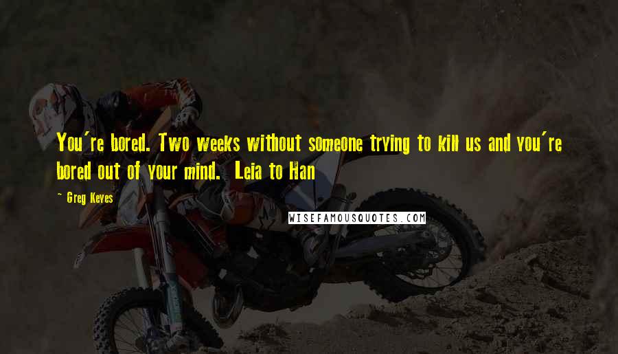 Greg Keyes Quotes: You're bored. Two weeks without someone trying to kill us and you're bored out of your mind. Leia to Han