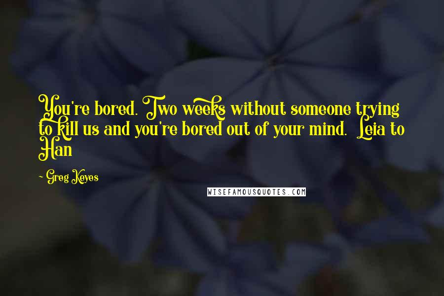 Greg Keyes Quotes: You're bored. Two weeks without someone trying to kill us and you're bored out of your mind.  Leia to Han