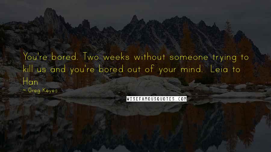 Greg Keyes Quotes: You're bored. Two weeks without someone trying to kill us and you're bored out of your mind.  Leia to Han