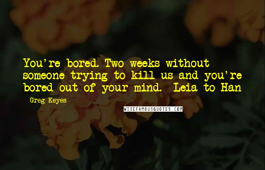 Greg Keyes Quotes: You're bored. Two weeks without someone trying to kill us and you're bored out of your mind.  Leia to Han