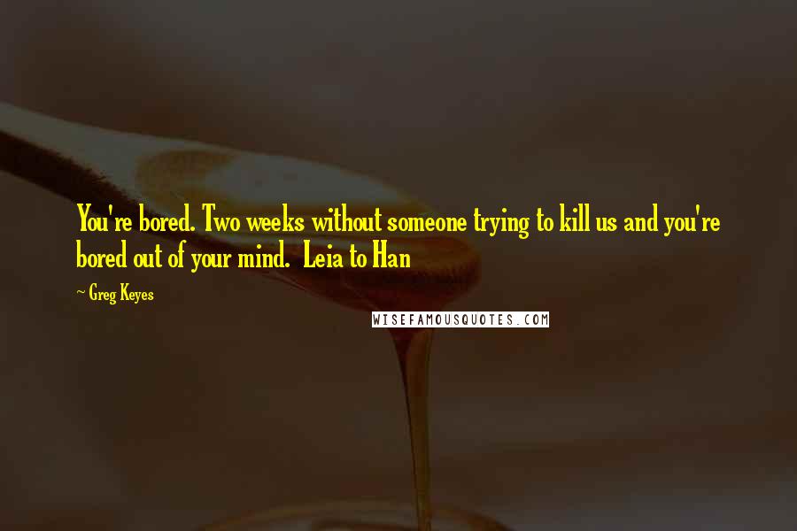 Greg Keyes Quotes: You're bored. Two weeks without someone trying to kill us and you're bored out of your mind.  Leia to Han