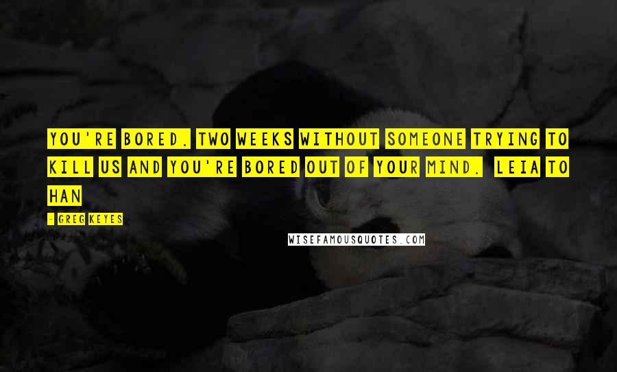 Greg Keyes Quotes: You're bored. Two weeks without someone trying to kill us and you're bored out of your mind.  Leia to Han