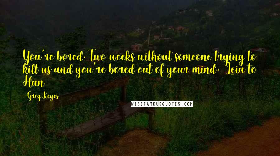 Greg Keyes Quotes: You're bored. Two weeks without someone trying to kill us and you're bored out of your mind.  Leia to Han