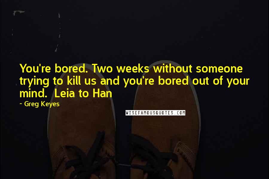 Greg Keyes Quotes: You're bored. Two weeks without someone trying to kill us and you're bored out of your mind.  Leia to Han