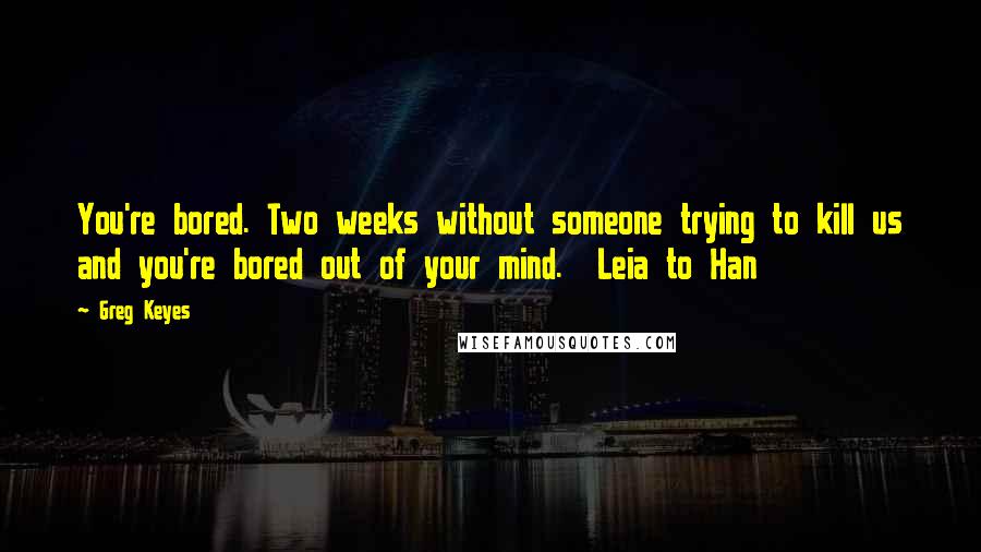 Greg Keyes Quotes: You're bored. Two weeks without someone trying to kill us and you're bored out of your mind.  Leia to Han