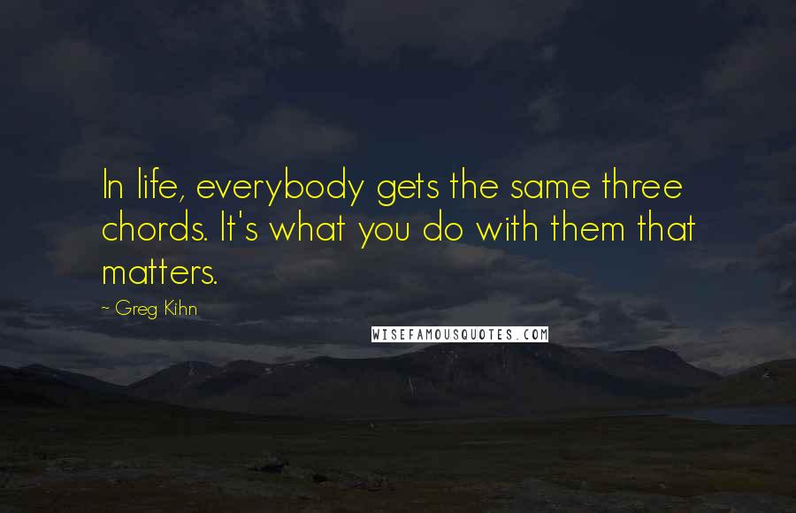 Greg Kihn Quotes: In life, everybody gets the same three chords. It's what you do with them that matters.