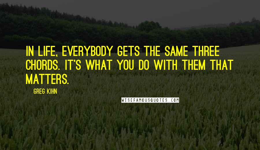 Greg Kihn Quotes: In life, everybody gets the same three chords. It's what you do with them that matters.