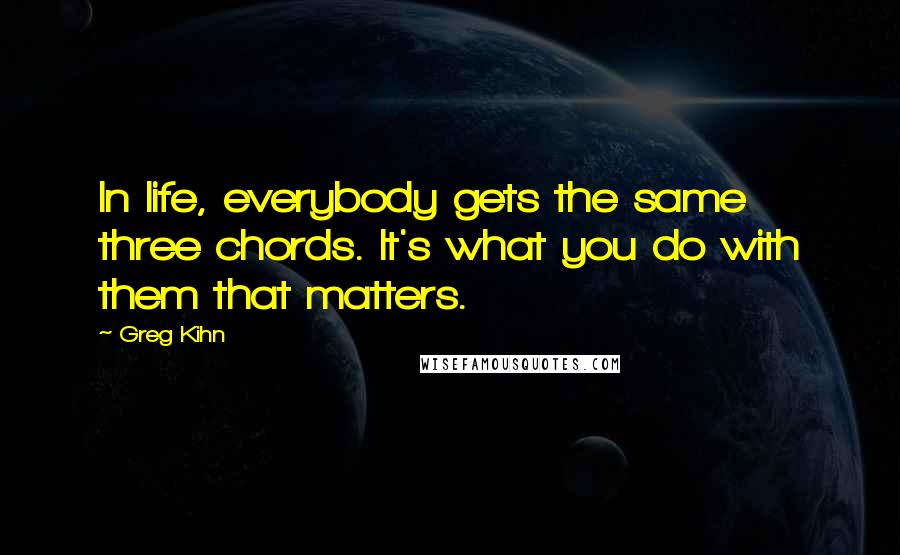 Greg Kihn Quotes: In life, everybody gets the same three chords. It's what you do with them that matters.