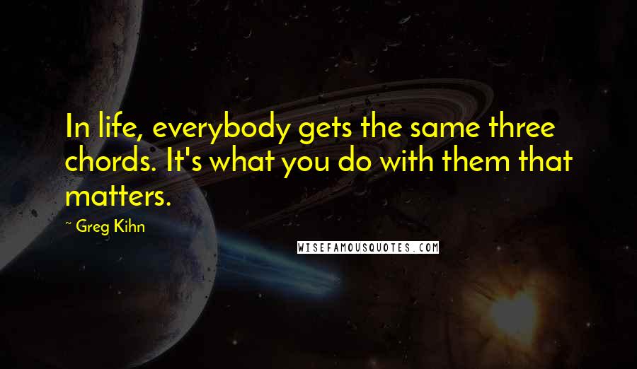 Greg Kihn Quotes: In life, everybody gets the same three chords. It's what you do with them that matters.