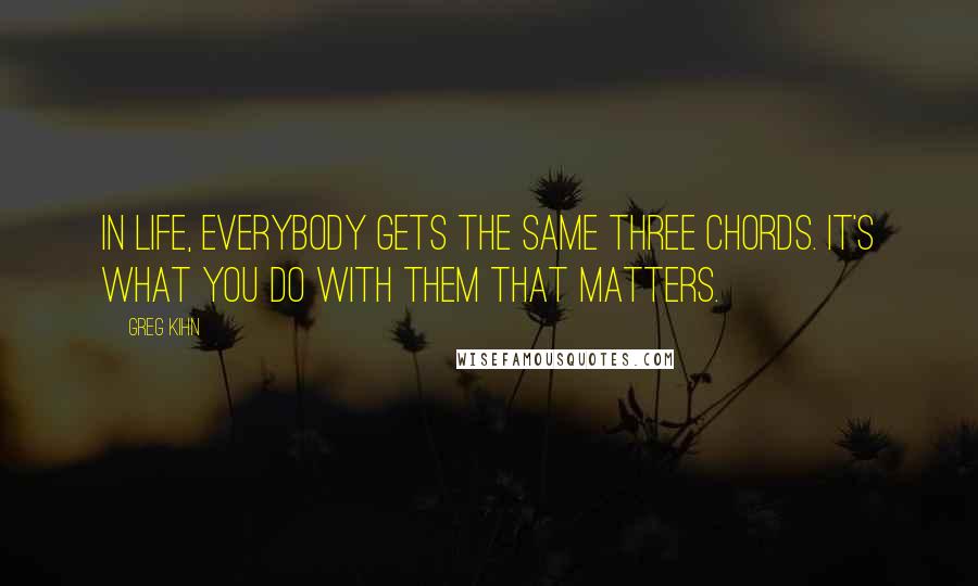 Greg Kihn Quotes: In life, everybody gets the same three chords. It's what you do with them that matters.