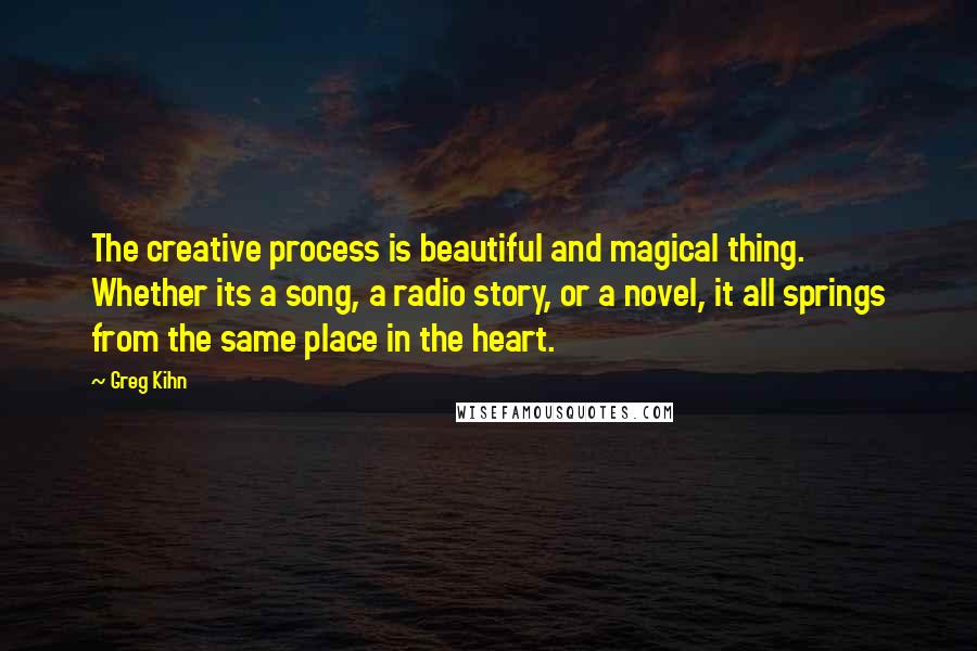 Greg Kihn Quotes: The creative process is beautiful and magical thing. Whether its a song, a radio story, or a novel, it all springs from the same place in the heart.