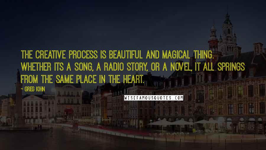 Greg Kihn Quotes: The creative process is beautiful and magical thing. Whether its a song, a radio story, or a novel, it all springs from the same place in the heart.