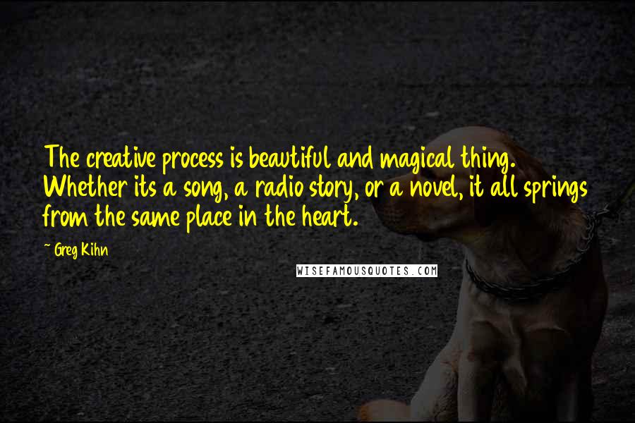 Greg Kihn Quotes: The creative process is beautiful and magical thing. Whether its a song, a radio story, or a novel, it all springs from the same place in the heart.