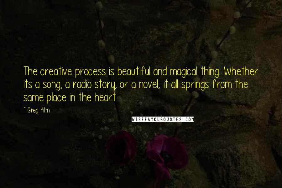 Greg Kihn Quotes: The creative process is beautiful and magical thing. Whether its a song, a radio story, or a novel, it all springs from the same place in the heart.