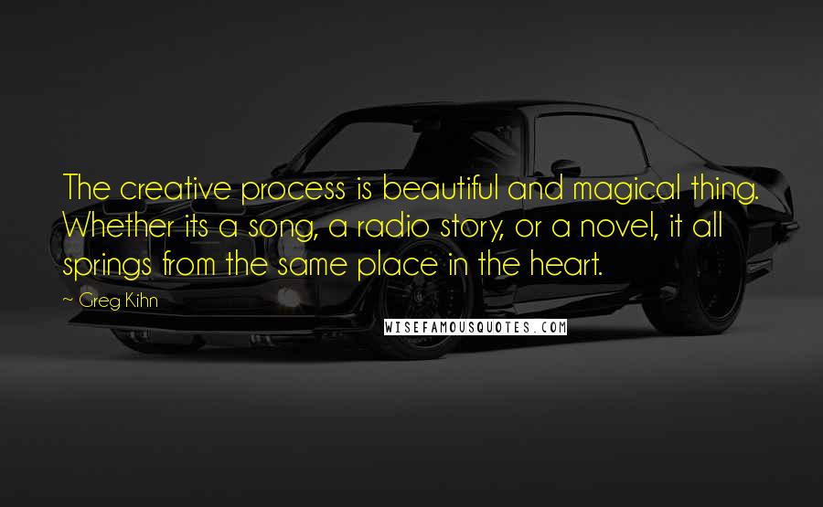 Greg Kihn Quotes: The creative process is beautiful and magical thing. Whether its a song, a radio story, or a novel, it all springs from the same place in the heart.