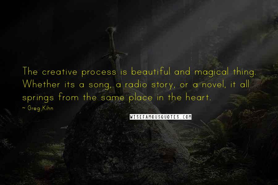 Greg Kihn Quotes: The creative process is beautiful and magical thing. Whether its a song, a radio story, or a novel, it all springs from the same place in the heart.