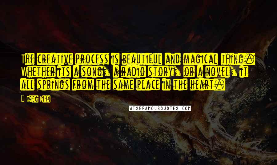 Greg Kihn Quotes: The creative process is beautiful and magical thing. Whether its a song, a radio story, or a novel, it all springs from the same place in the heart.