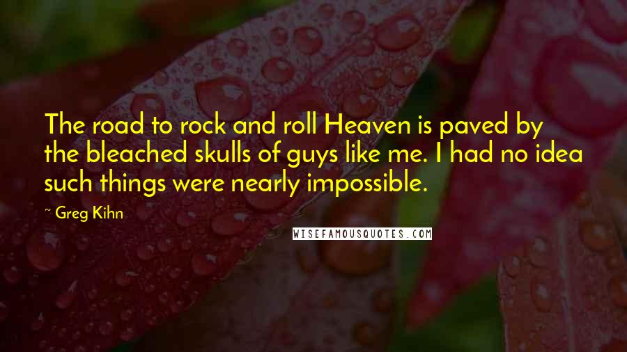 Greg Kihn Quotes: The road to rock and roll Heaven is paved by the bleached skulls of guys like me. I had no idea such things were nearly impossible.