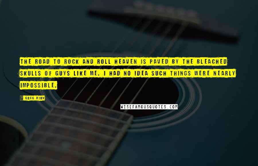 Greg Kihn Quotes: The road to rock and roll Heaven is paved by the bleached skulls of guys like me. I had no idea such things were nearly impossible.