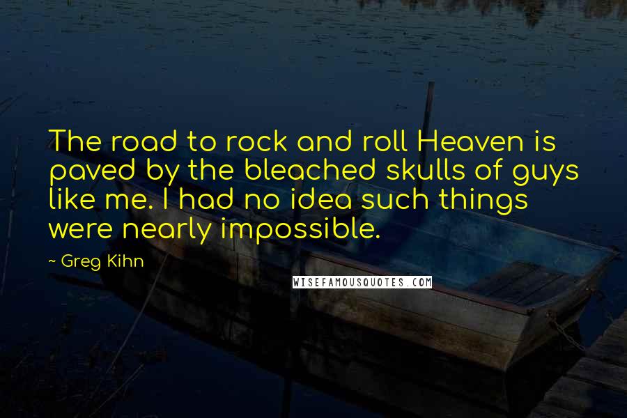 Greg Kihn Quotes: The road to rock and roll Heaven is paved by the bleached skulls of guys like me. I had no idea such things were nearly impossible.