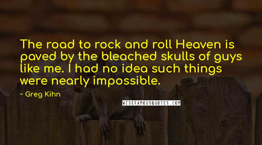 Greg Kihn Quotes: The road to rock and roll Heaven is paved by the bleached skulls of guys like me. I had no idea such things were nearly impossible.