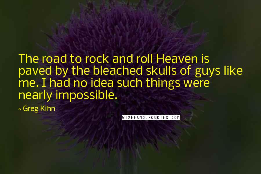 Greg Kihn Quotes: The road to rock and roll Heaven is paved by the bleached skulls of guys like me. I had no idea such things were nearly impossible.