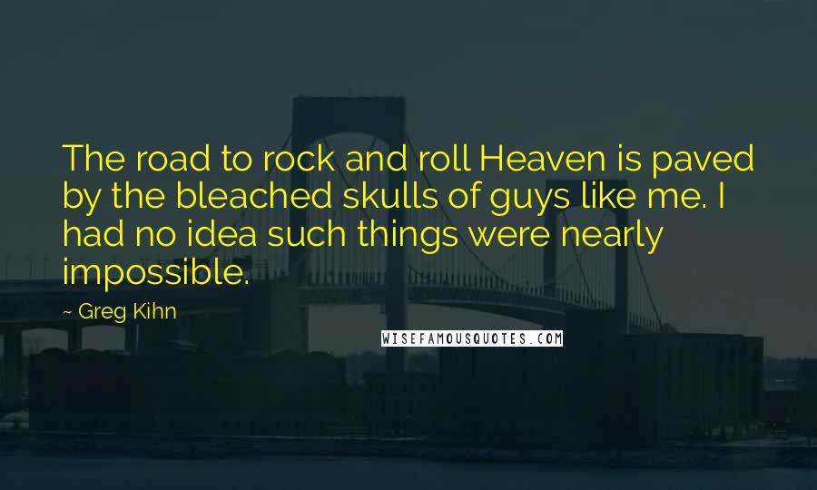 Greg Kihn Quotes: The road to rock and roll Heaven is paved by the bleached skulls of guys like me. I had no idea such things were nearly impossible.