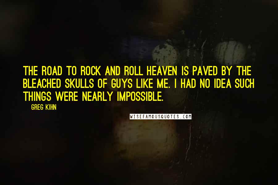Greg Kihn Quotes: The road to rock and roll Heaven is paved by the bleached skulls of guys like me. I had no idea such things were nearly impossible.