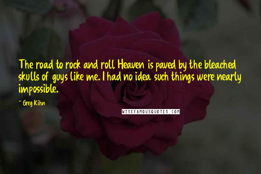 Greg Kihn Quotes: The road to rock and roll Heaven is paved by the bleached skulls of guys like me. I had no idea such things were nearly impossible.