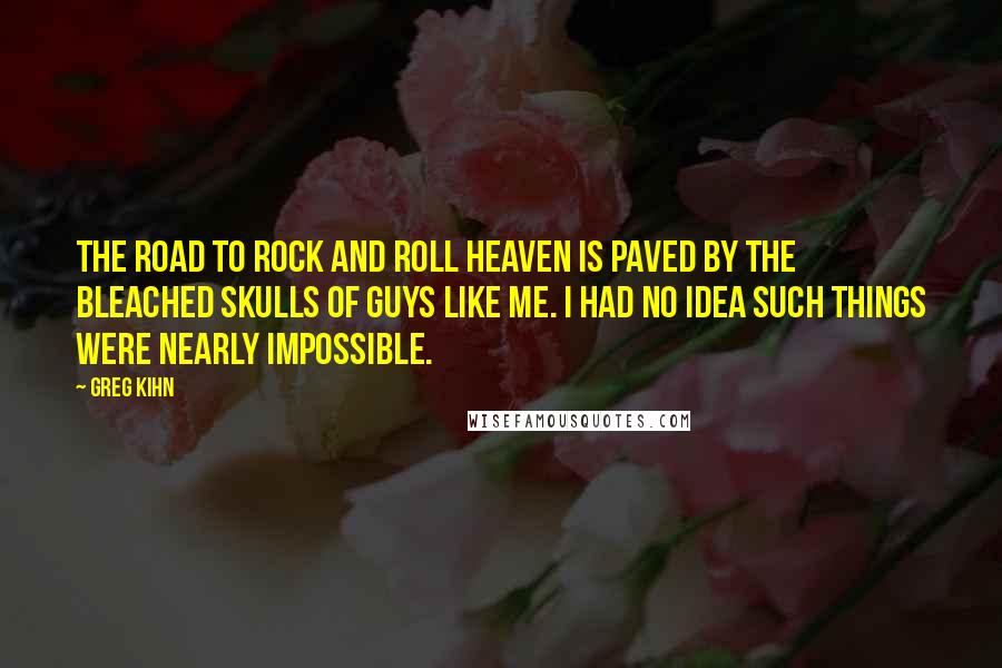 Greg Kihn Quotes: The road to rock and roll Heaven is paved by the bleached skulls of guys like me. I had no idea such things were nearly impossible.