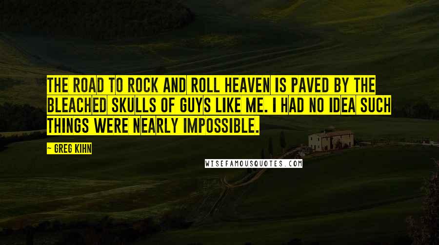 Greg Kihn Quotes: The road to rock and roll Heaven is paved by the bleached skulls of guys like me. I had no idea such things were nearly impossible.