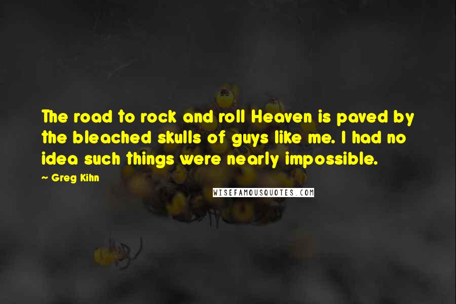 Greg Kihn Quotes: The road to rock and roll Heaven is paved by the bleached skulls of guys like me. I had no idea such things were nearly impossible.