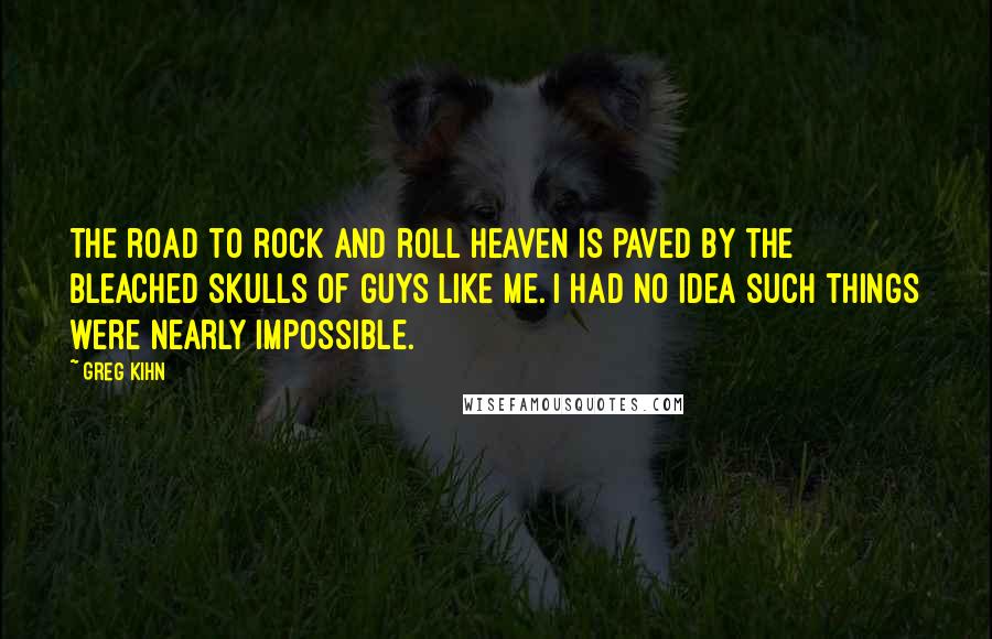 Greg Kihn Quotes: The road to rock and roll Heaven is paved by the bleached skulls of guys like me. I had no idea such things were nearly impossible.