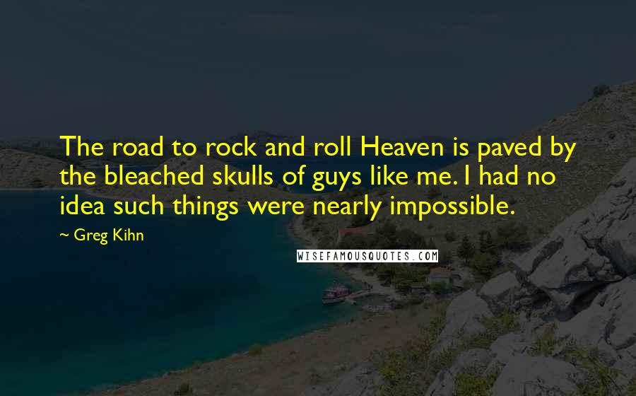 Greg Kihn Quotes: The road to rock and roll Heaven is paved by the bleached skulls of guys like me. I had no idea such things were nearly impossible.