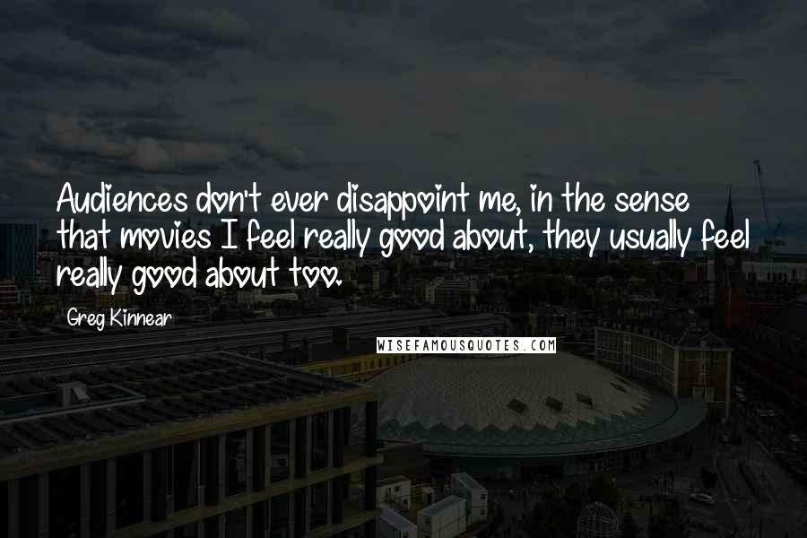 Greg Kinnear Quotes: Audiences don't ever disappoint me, in the sense that movies I feel really good about, they usually feel really good about too.
