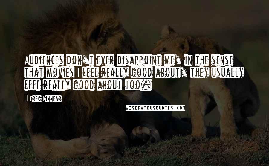 Greg Kinnear Quotes: Audiences don't ever disappoint me, in the sense that movies I feel really good about, they usually feel really good about too.