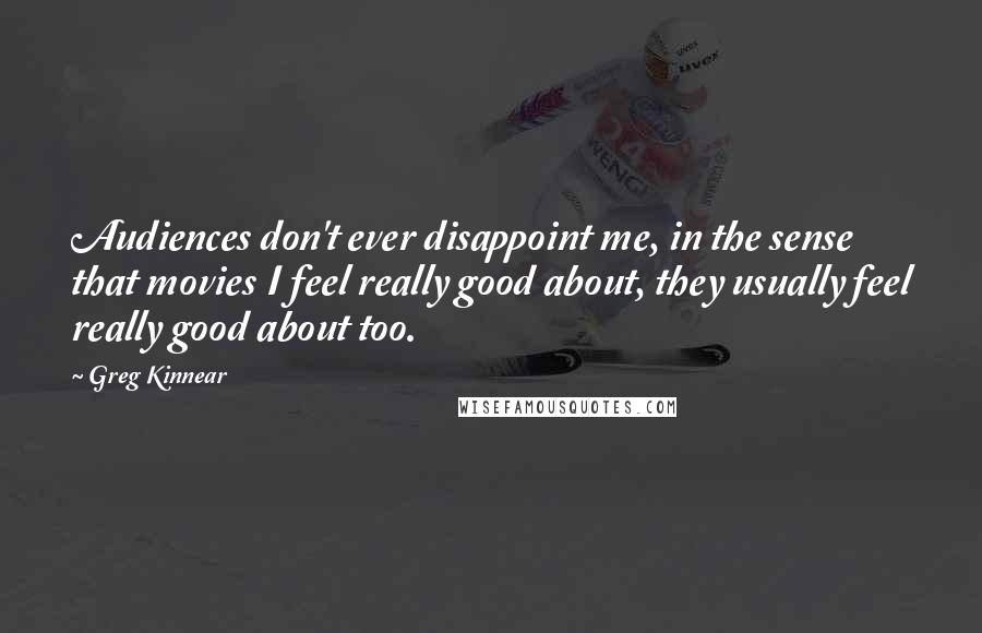 Greg Kinnear Quotes: Audiences don't ever disappoint me, in the sense that movies I feel really good about, they usually feel really good about too.