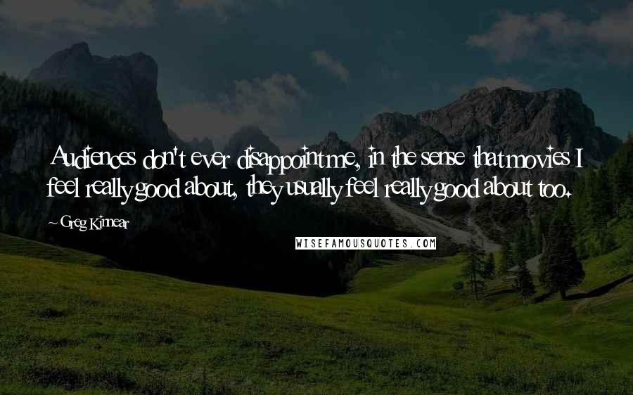 Greg Kinnear Quotes: Audiences don't ever disappoint me, in the sense that movies I feel really good about, they usually feel really good about too.