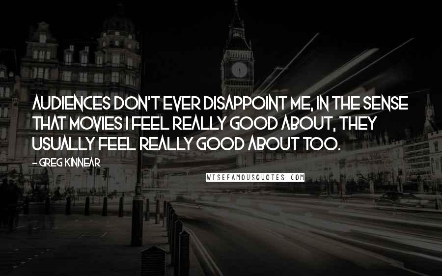 Greg Kinnear Quotes: Audiences don't ever disappoint me, in the sense that movies I feel really good about, they usually feel really good about too.