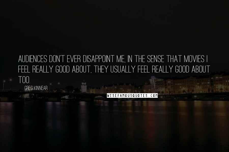 Greg Kinnear Quotes: Audiences don't ever disappoint me, in the sense that movies I feel really good about, they usually feel really good about too.