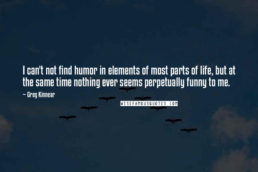 Greg Kinnear Quotes: I can't not find humor in elements of most parts of life, but at the same time nothing ever seems perpetually funny to me.