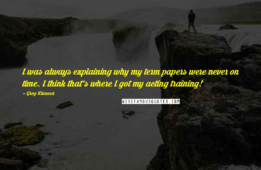 Greg Kinnear Quotes: I was always explaining why my term papers were never on time. I think that's where I got my acting training!