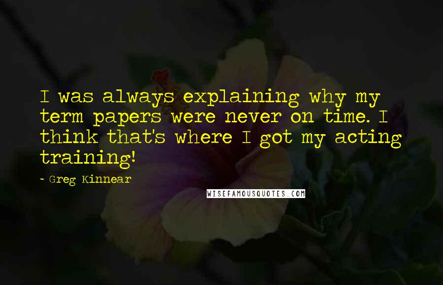 Greg Kinnear Quotes: I was always explaining why my term papers were never on time. I think that's where I got my acting training!