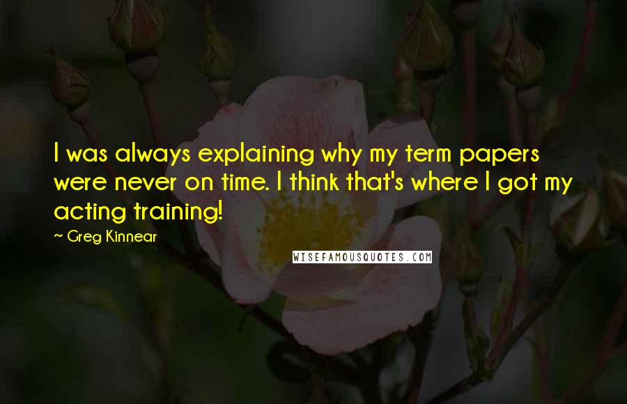 Greg Kinnear Quotes: I was always explaining why my term papers were never on time. I think that's where I got my acting training!